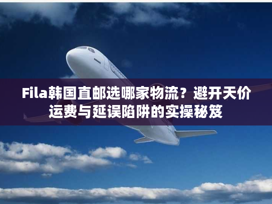 Fila韩国直邮选哪家物流？避开天价运费与延误陷阱的实操秘笈