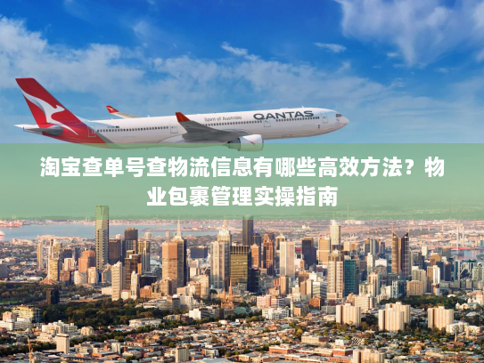 淘宝查单号查物流信息有哪些高效方法?物业包裹管理实操指南 淘宝查单号查物流信息有哪些高效方法?物业包裹管理实操指南