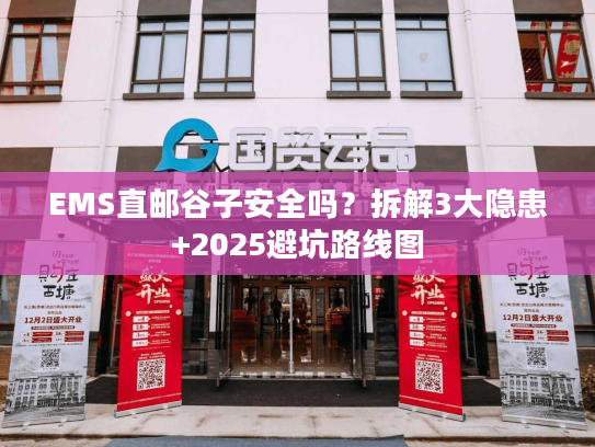 EMS直邮谷子安全吗?拆解3大隐患+2025避坑路线图 EMS直邮谷子安全吗?拆解3大隐患+2025避坑路线图