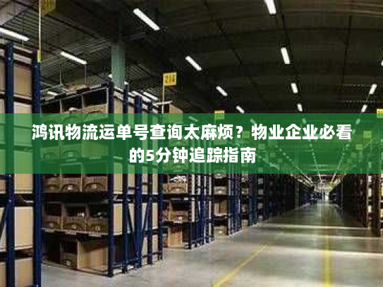 鸿讯物流运单号查询太麻烦？物业企业必看的5分钟追踪指南