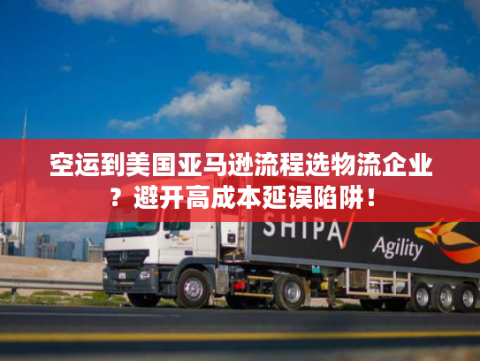 空运到美国亚马逊流程选物流企业？避开高成本延误陷阱！