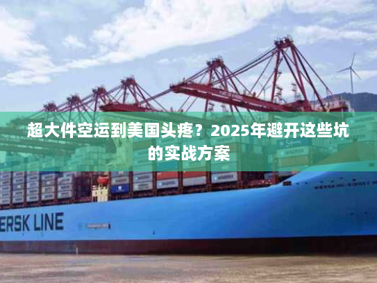 超大件空运到美国头疼？2025年避开这些坑的实战方案