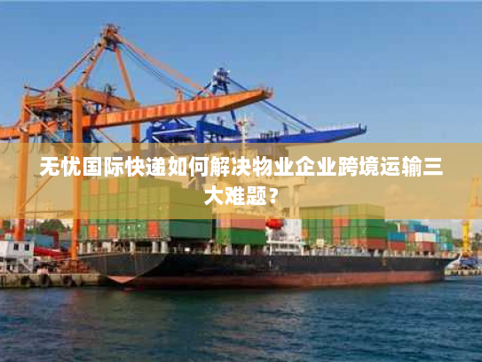 无忧国际快递如何解决物业企业跨境运输三大难题？