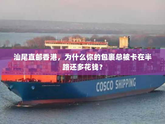 汕尾直邮香港，为什么你的包裹总被卡在半路还多花钱？