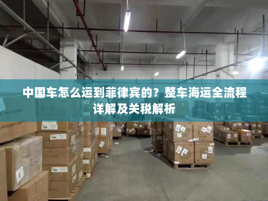 中国车怎么运到菲律宾的？整车海运全流程详解及关税解析