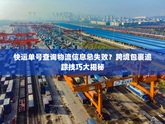 快运单号查询物流信息总失败？跨境包裹追踪技巧大揭秘