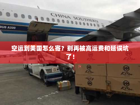 空运到美国怎么寄?别再被高运费和延误坑了! 空运到美国怎么寄?别再被高运费和延误坑了!