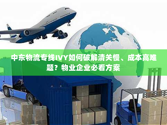 中东物流专线IVY如何破解清关慢、成本高难题?物业企业必看方案 中东物流专线IVY如何破解清关慢、成本高难题?物业企业必看方案