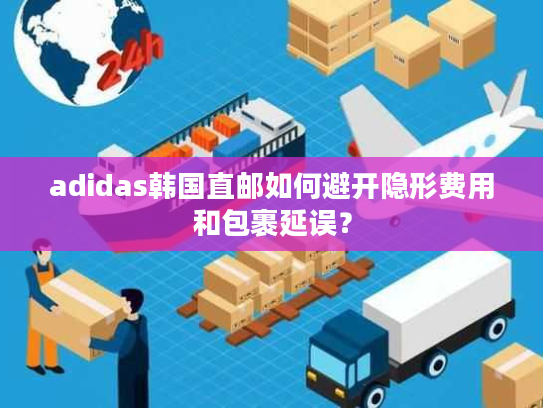 adidas韩国直邮如何避开隐形费用和包裹延误？