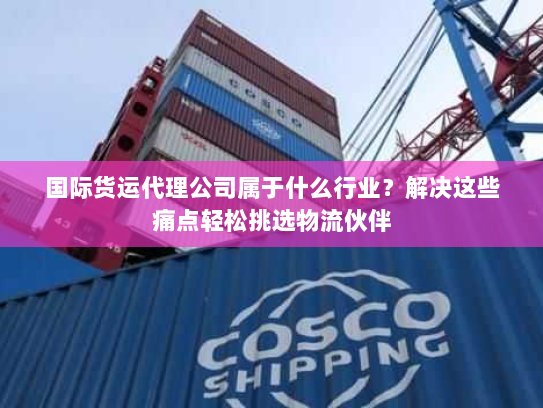 国际货运代理公司属于什么行业?解决这些痛点轻松挑选物流伙伴 国际货运代理公司属于什么行业?解决这些痛点轻松挑选物流伙伴