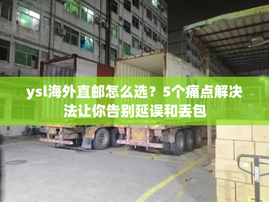 ysl海外直邮怎么选？5个痛点解决法让你告别延误和丢包