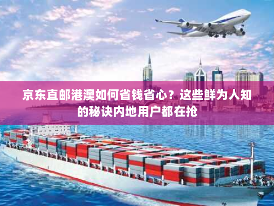 京东直邮港澳如何省钱省心？这些鲜为人知的秘诀内地用户都在抢