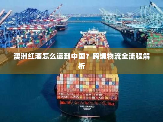 澳洲红酒怎么运到中国?跨境物流全流程解析 澳洲红酒怎么运到中国?跨境物流全流程解析