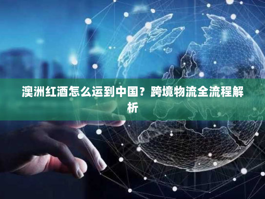 澳洲红酒怎么运到中国?跨境物流全流程解析 澳洲红酒怎么运到中国?跨境物流全流程解析