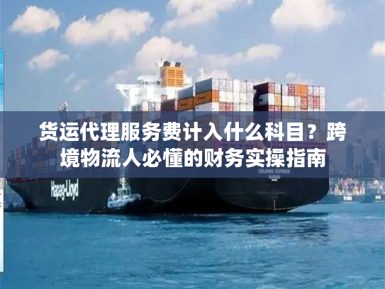 货运代理服务费计入什么科目？跨境物流人必懂的财务实操指南