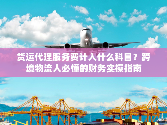 货运代理服务费计入什么科目？跨境物流人必懂的财务实操指南
