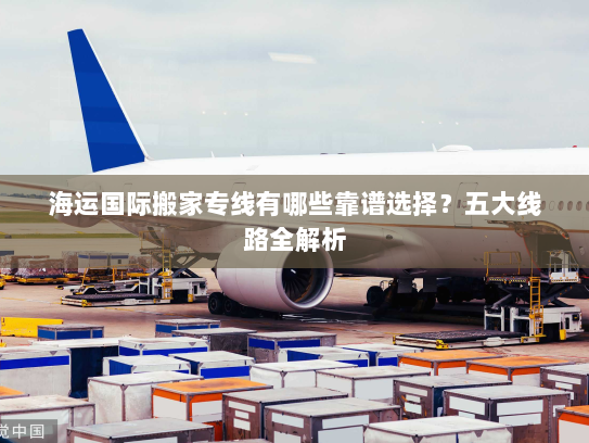 海运国际搬家专线有哪些靠谱选择?五大线路全解析 海运国际搬家专线有哪些靠谱选择?五大线路全解析