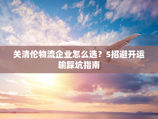 关清伦物流企业怎么选?5招避开运输踩坑指南 关清伦物流企业怎么选?5招避开运输踩坑指南