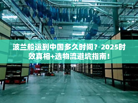 波兰船运到中国多久时间？2025时效真相+选物流避坑指南！