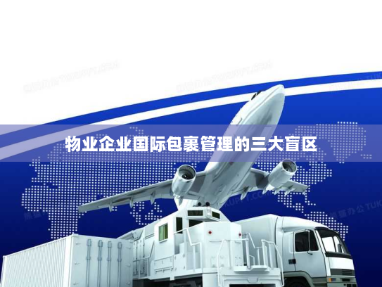 物业企业国际包裹管理的三大盲区 物业企业国际包裹管理的三大盲区