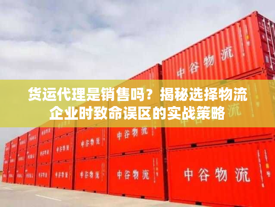 货运代理是销售吗?揭秘选择物流企业时致命误区的实战策略 货运代理是销售吗?揭秘选择物流企业时致命误区的实战策略