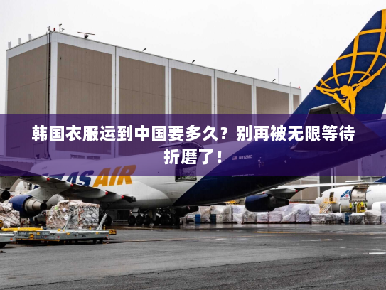 韩国衣服运到中国要多久?别再被无限等待折磨了! 韩国衣服运到中国要多久?别再被无限等待折磨了!