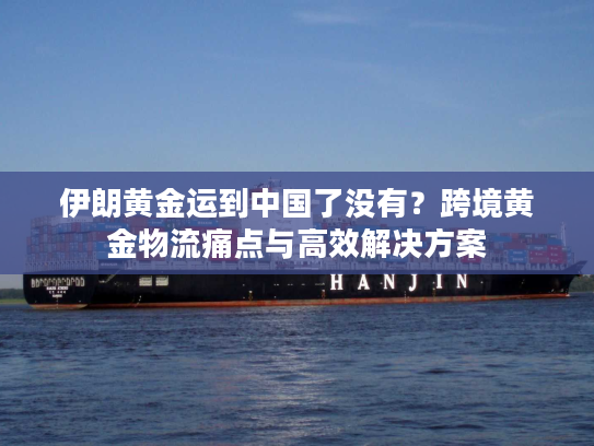 伊朗黄金运到中国了没有？跨境黄金物流痛点与高效解决方案