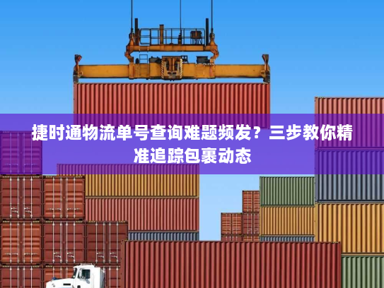 捷时通物流单号查询难题频发？三步教你精准追踪包裹动态
