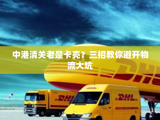 中港清关老是卡壳?三招教你避开物流大坑 中港清关老是卡壳?三招教你避开物流大坑