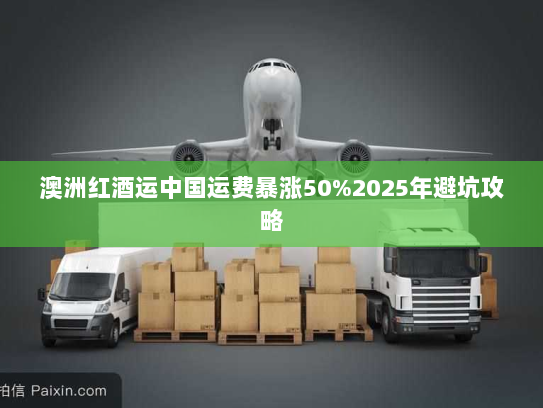 澳洲红酒运中国运费暴涨50%2025年避坑攻略