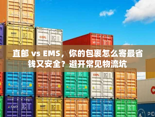 直邮 vs EMS,你的包裹怎么寄最省钱又安全?避开常见物流坑 直邮 vs EMS,你的包裹怎么寄最省钱又安全?避开常见物流坑