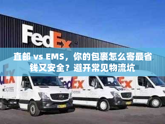 直邮 vs EMS,你的包裹怎么寄最省钱又安全?避开常见物流坑 直邮 vs EMS,你的包裹怎么寄最省钱又安全?避开常见物流坑