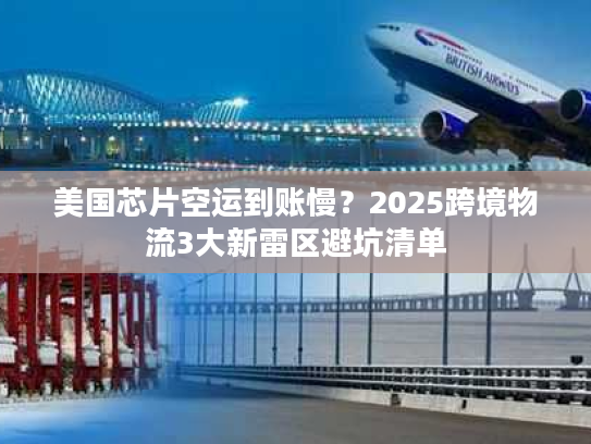 美国芯片空运到账慢？2025跨境物流3大新雷区避坑清单