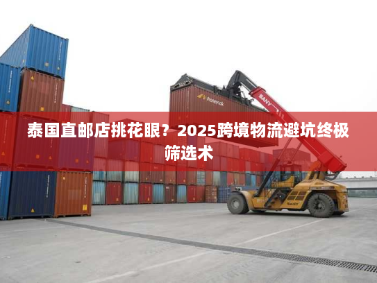泰国直邮店挑花眼?2025跨境物流避坑终极筛选术 泰国直邮店挑花眼?2025跨境物流避坑终极筛选术
