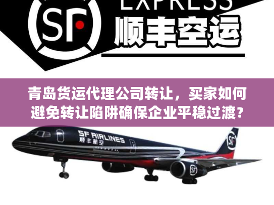 青岛货运代理公司转让，买家如何避免转让陷阱确保企业平稳过渡？