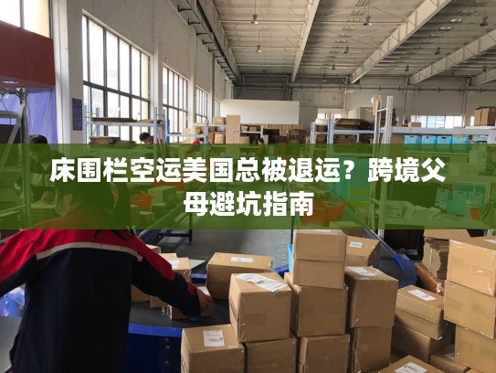 床围栏空运美国总被退运?跨境父母避坑指南 床围栏空运美国总被退运?跨境父母避坑指南