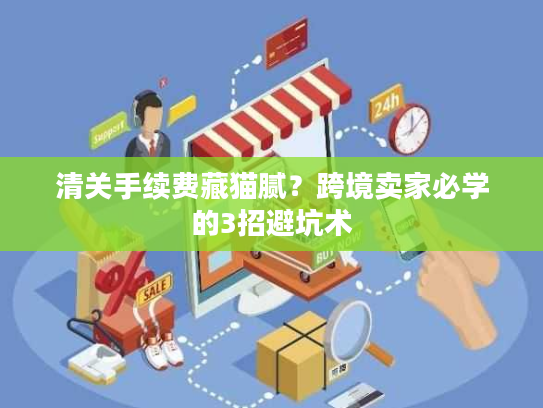 清关手续费藏猫腻？跨境卖家必学的3招避坑术