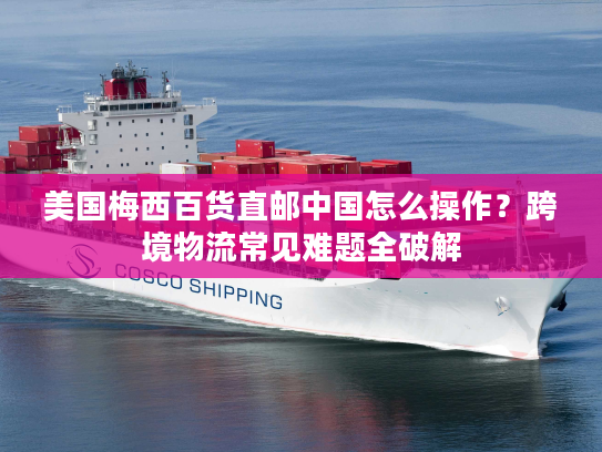 美国梅西百货直邮中国怎么操作?跨境物流常见难题全破解 美国梅西百货直邮中国怎么操作?跨境物流常见难题全破解