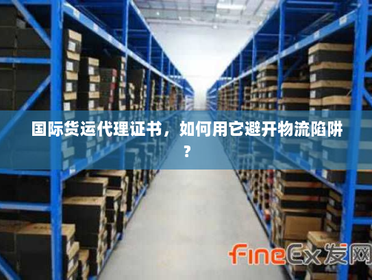 国际货运代理证书，如何用它避开物流陷阱？
