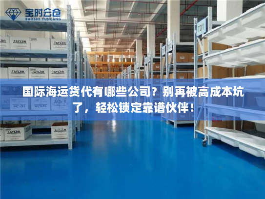 国际海运货代有哪些公司?别再被高成本坑了,轻松锁定靠谱伙伴! 国际海运货代有哪些公司?别再被高成本坑了,轻松锁定靠谱伙伴!