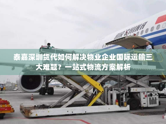 泰嘉深圳货代如何解决物业企业国际运输三大难题?一站式物流方案解析 泰嘉深圳货代如何解决物业企业国际运输三大难题?一站式物流方案解析