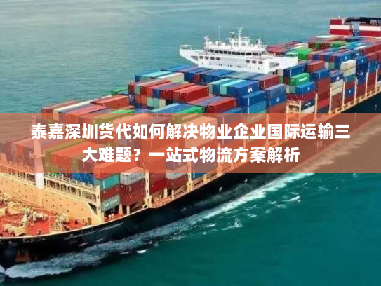 泰嘉深圳货代如何解决物业企业国际运输三大难题?一站式物流方案解析 泰嘉深圳货代如何解决物业企业国际运输三大难题?一站式物流方案解析