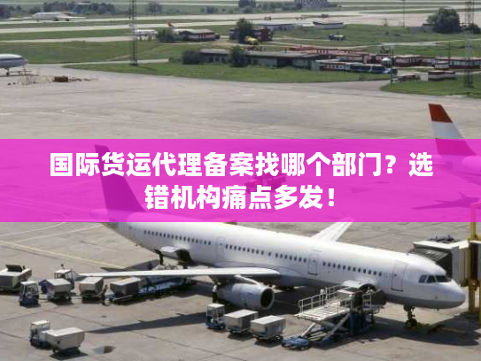 国际货运代理备案找哪个部门？选错机构痛点多发！