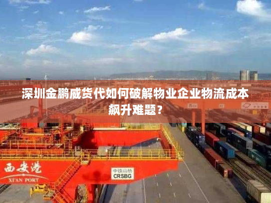 深圳金鹏威货代如何破解物业企业物流成本飙升难题? 深圳金鹏威货代如何破解物业企业物流成本飙升难题?