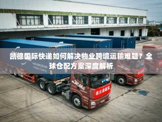 凯德国际快递如何解决物业跨境运输难题?全球仓配方案深度解析 凯德国际快递如何解决物业跨境运输难题?全球仓配方案深度解析