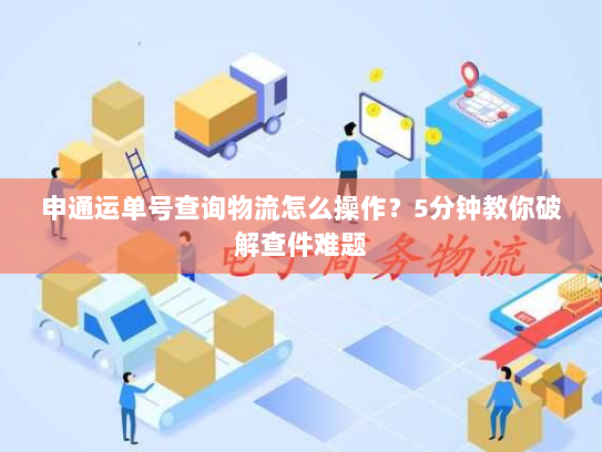申通运单号查询物流怎么操作？5分钟教你破解查件难题