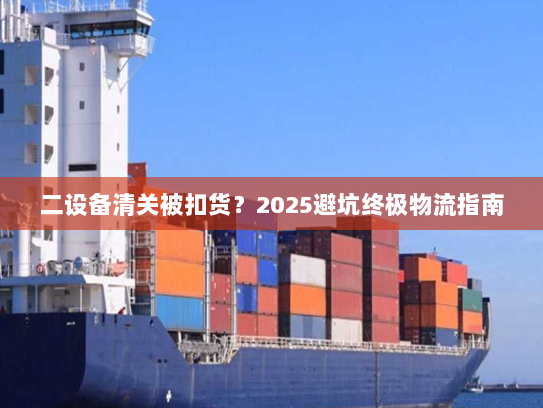 二设备清关被扣货?2025避坑终极物流指南 二设备清关被扣货?2025避坑终极物流指南