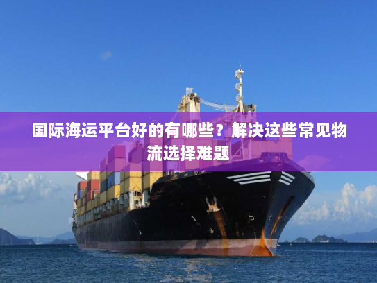 国际海运平台好的有哪些？解决这些常见物流选择难题
