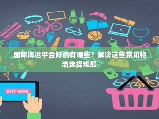 国际海运平台好的有哪些？解决这些常见物流选择难题