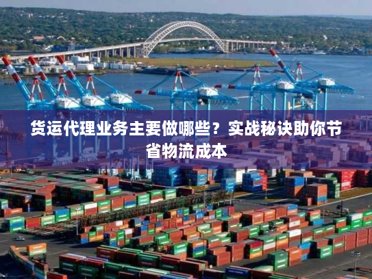 货运代理业务主要做哪些？实战秘诀助你节省物流成本